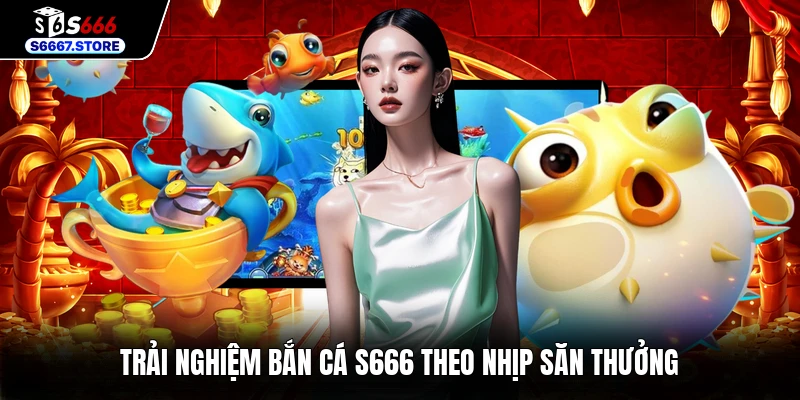 Trải nghiệm bắn cá S666 theo nhịp săn thưởng